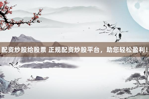 配资炒股给股票 正规配资炒股平台，助您轻松盈利！