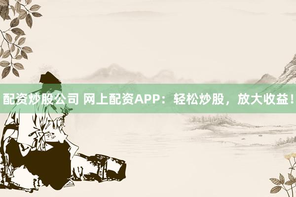 配资炒股公司 网上配资APP：轻松炒股，放大收益！