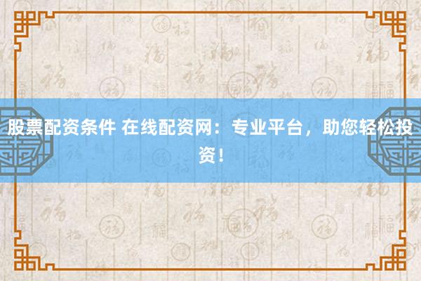股票配资条件 在线配资网：专业平台，助您轻松投资！
