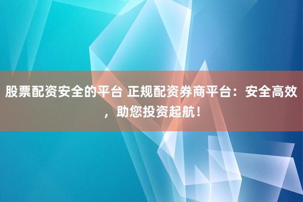股票配资安全的平台 正规配资券商平台：安全高效，助您投资起航！