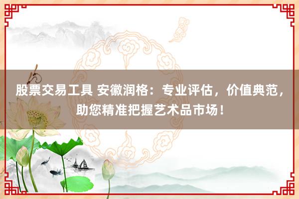 股票交易工具 安徽润格:专业评估,价值典范,助您精准把握艺术品市场!