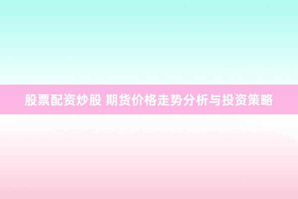 股票配资炒股 期货价格走势分析与投资策略