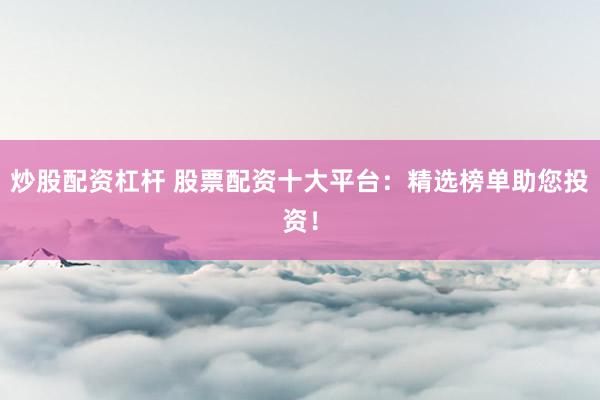 炒股配资杠杆 股票配资十大平台：精选榜单助您投资！