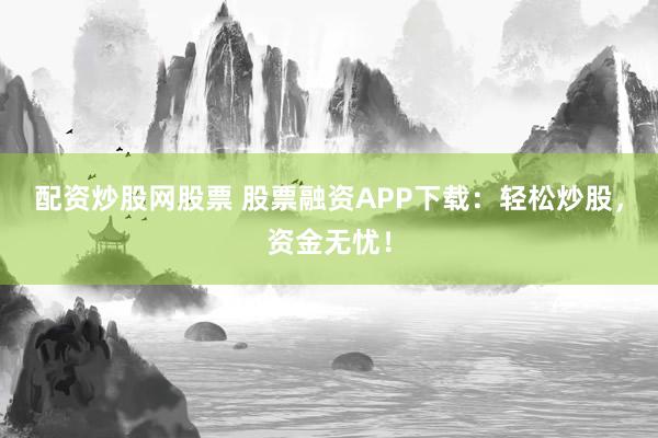 配资炒股网股票 股票融资APP下载：轻松炒股，资金无忧！