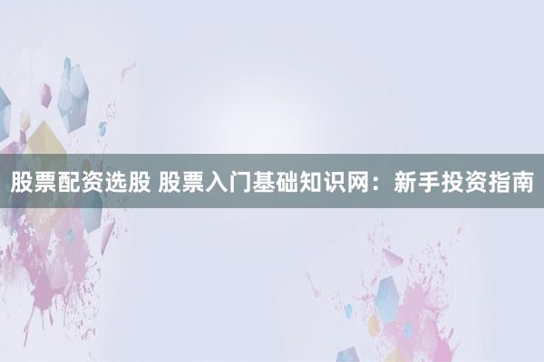 股票配资选股 股票入门基础知识网：新手投资指南
