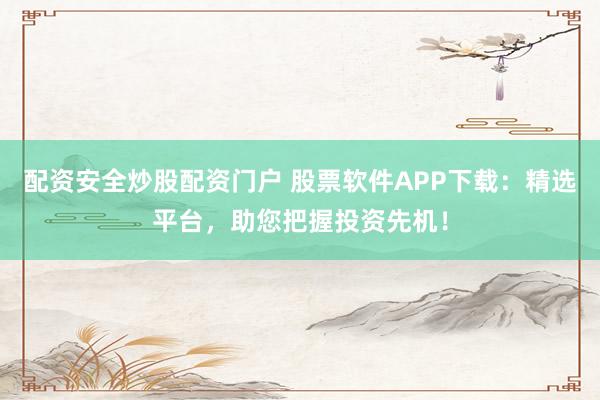 配资安全炒股配资门户 股票软件APP下载:精选平台,助您把握投资先机!
