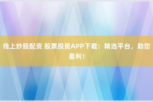 线上炒股配资 股票投资APP下载：精选平台，助您盈利！