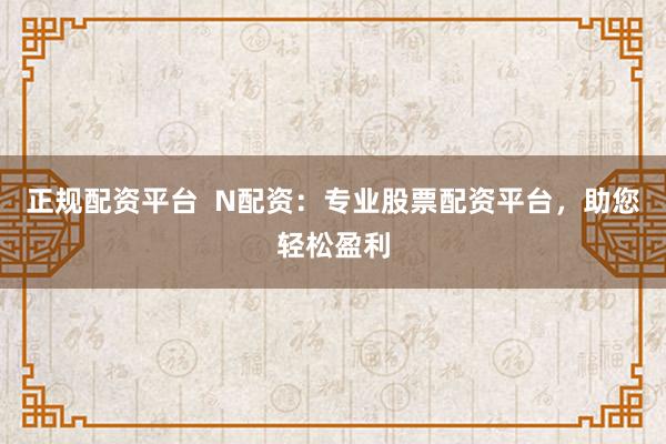 正规配资平台  N配资：专业股票配资平台，助您轻松盈利