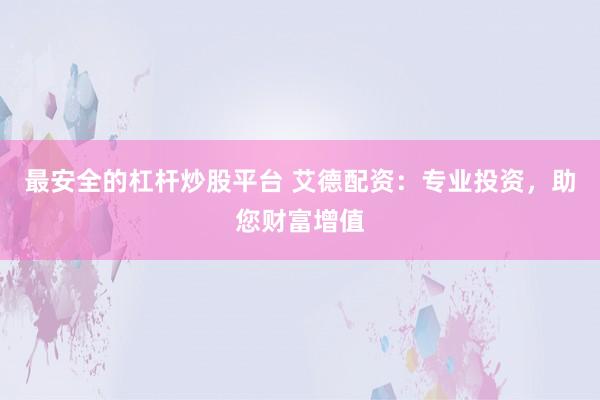 最安全的杠杆炒股平台 艾德配资:专业投资,助您财富增值
