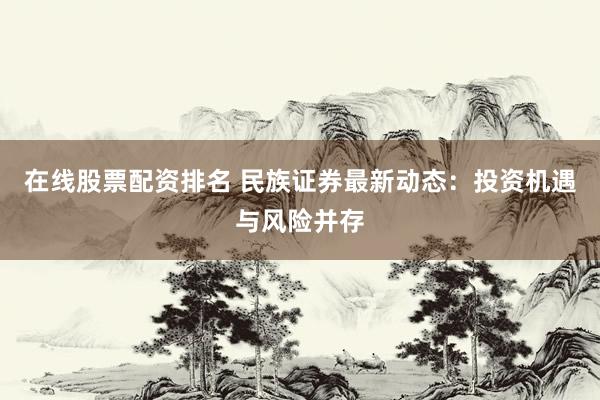 在线股票配资排名 民族证券最新动态：投资机遇与风险并存