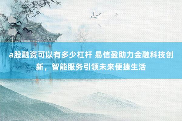 a股融资可以有多少杠杆 易信盈助力金融科技创新，智能服务引领未来便捷生活