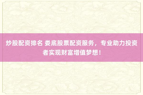 炒股配资排名 娄底股票配资服务,专业助力投资者实现财富增值梦想!