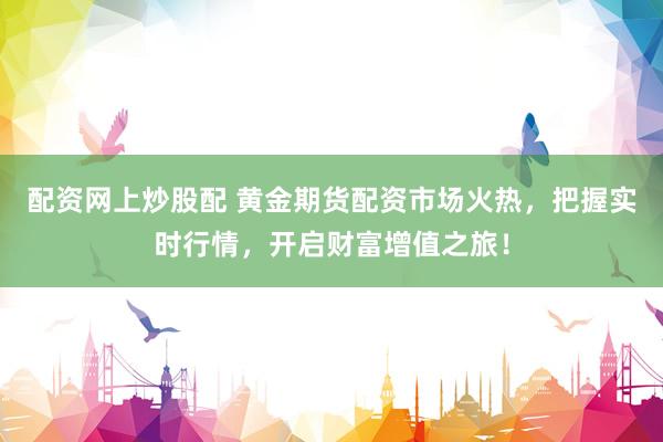 配资网上炒股配 黄金期货配资市场火热，把握实时行情，开启财富增值之旅！