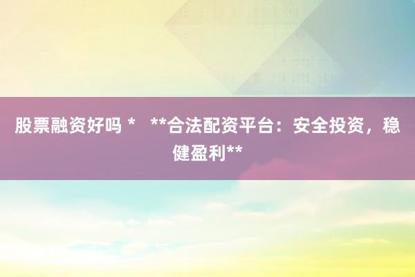 股票融资好吗 * **合法配资平台:安全投资,稳健盈利**