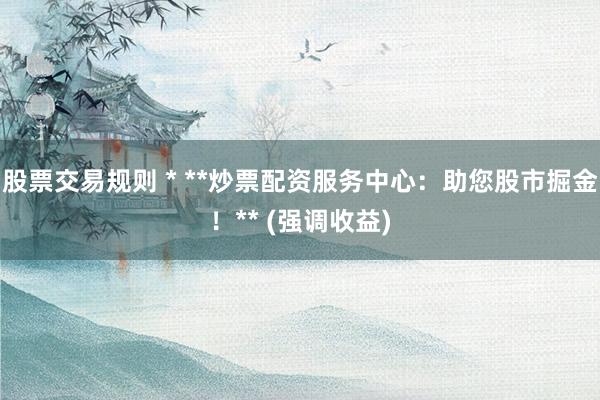 股票交易规则 * **炒票配资服务中心：助您股市掘金！** (强调收益)