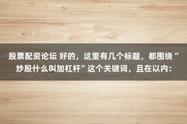 股票配资论坛 好的,这里有几个标题,都围绕“炒股什么叫加杠杆”这个关键词,且在以内: