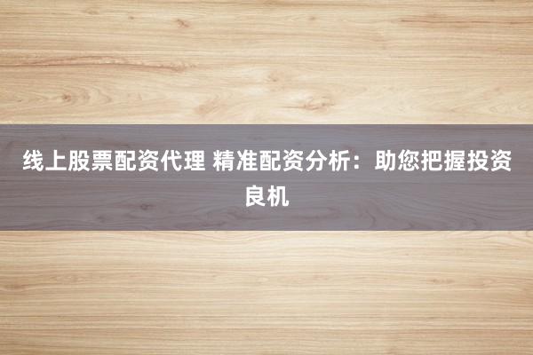 线上股票配资代理 精准配资分析：助您把握投资良机