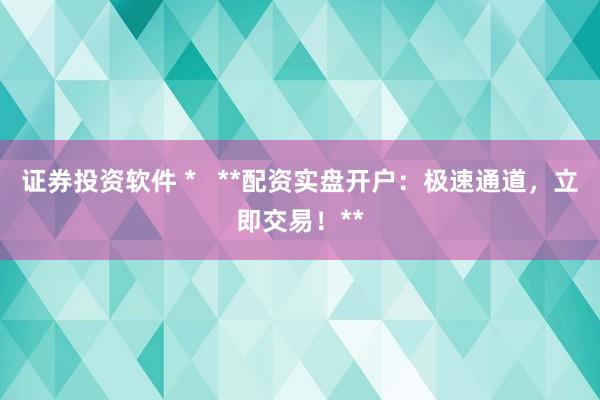证券投资软件 *   **配资实盘开户：极速通道，立即交易！**