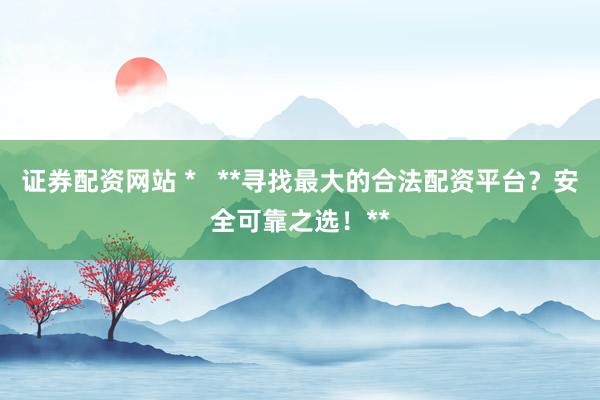证券配资网站 * **寻找最大的合法配资平台?安全可靠之选!**