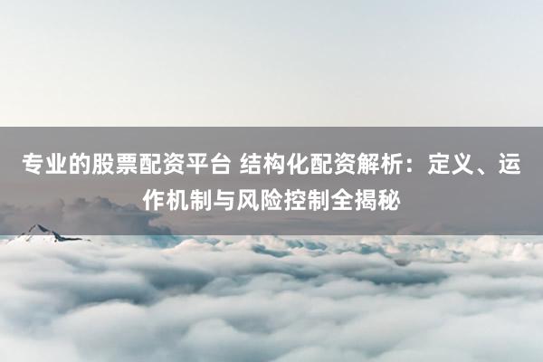 专业的股票配资平台 结构化配资解析：定义、运作机制与风险控制全揭秘
