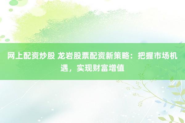 网上配资炒股 龙岩股票配资新策略：把握市场机遇，实现财富增值