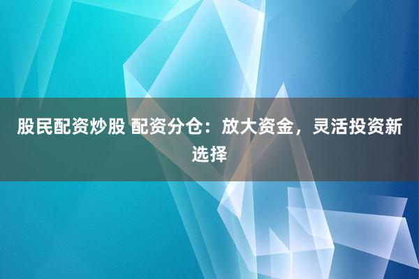 股民配资炒股 配资分仓:放大资金,灵活投资新选择