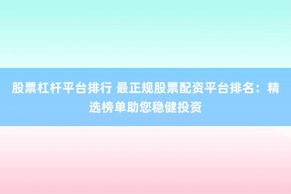 股票杠杆平台排行 最正规股票配资平台排名：精选榜单助您稳健投资
