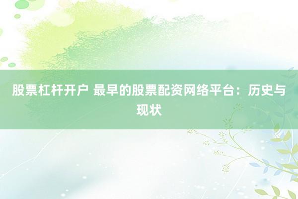 股票杠杆开户 最早的股票配资网络平台:历史与现状