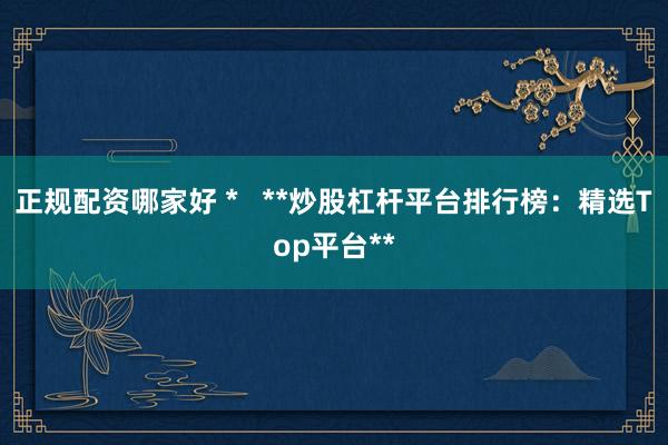 正规配资哪家好 *   **炒股杠杆平台排行榜：精选Top平台**