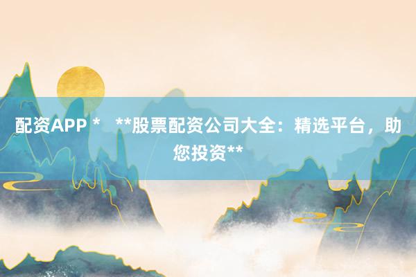 配资APP *   **股票配资公司大全：精选平台，助您投资**