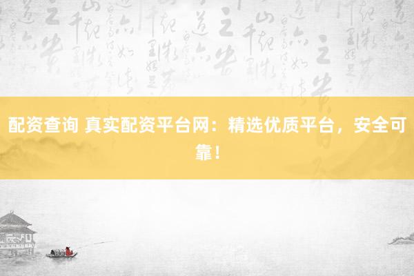 配资查询 真实配资平台网：精选优质平台，安全可靠！