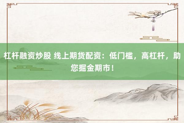 杠杆融资炒股 线上期货配资：低门槛，高杠杆，助您掘金期市！