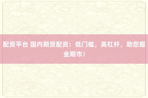 配资平台 国内期货配资：低门槛，高杠杆，助您掘金期市！