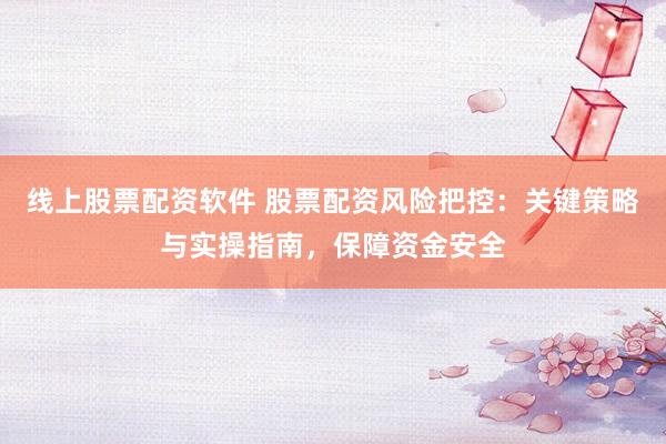 线上股票配资软件 股票配资风险把控:关键策略与实操指南,保障资金安全