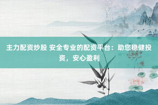 主力配资炒股 安全专业的配资平台：助您稳健投资，安心盈利