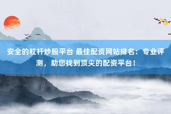 安全的杠杆炒股平台 最佳配资网站排名：专业评测，助您找到顶尖的配资平台！