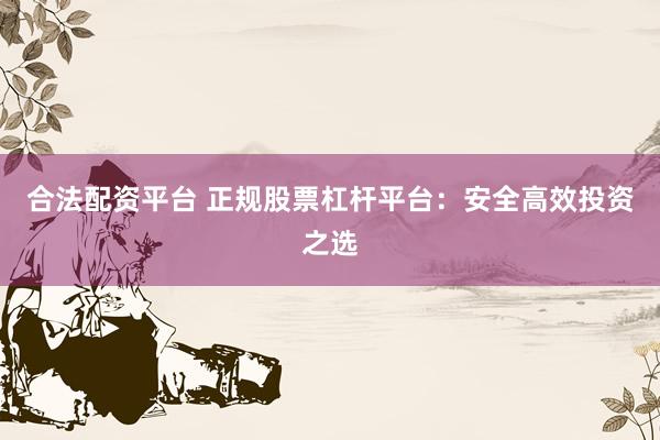 合法配资平台 正规股票杠杆平台：安全高效投资之选