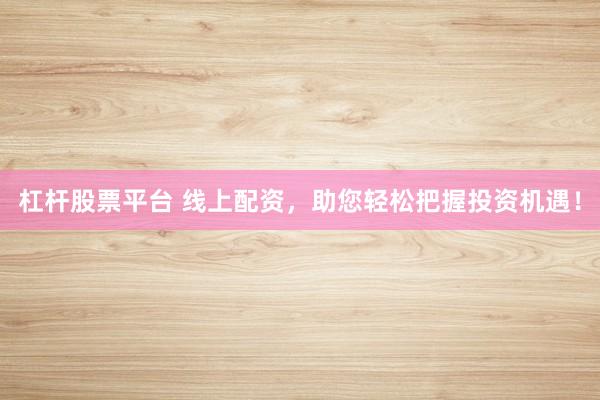 杠杆股票平台 线上配资，助您轻松把握投资机遇！