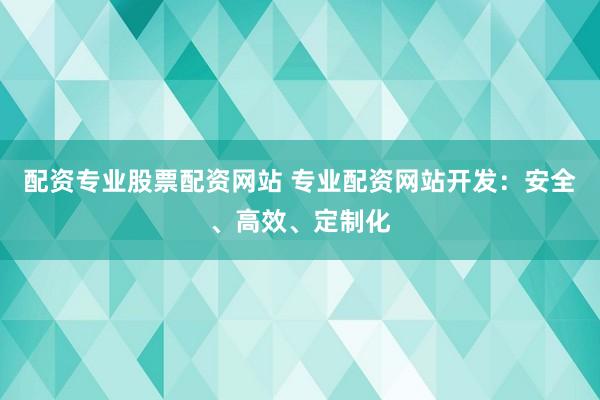 配资专业股票配资网站 专业配资网站开发：安全、高效、定制化