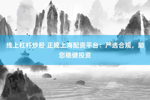 线上杠杆炒股 正规上海配资平台:严选合规,助您稳健投资