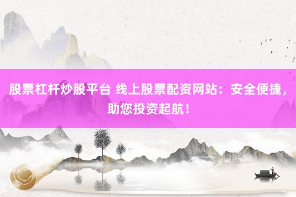 股票杠杆炒股平台 线上股票配资网站：安全便捷，助您投资起航！