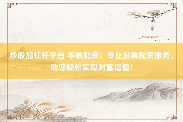 炒股加杠杆平台 华融配资：专业股票配资服务，助您轻松实现财富增值！