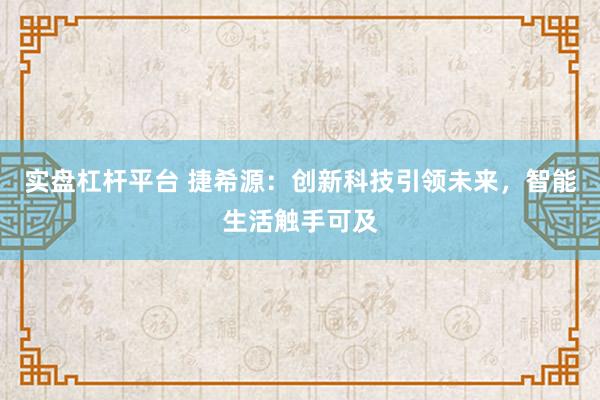 实盘杠杆平台 捷希源:创新科技引领未来,智能生活触手可及