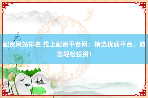 配资网站排名 线上配资平台网：精选优质平台，助您轻松投资！