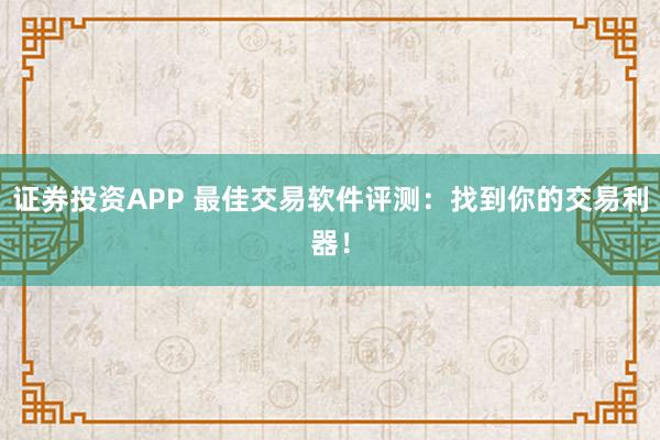 证券投资APP 最佳交易软件评测:找到你的交易利器!