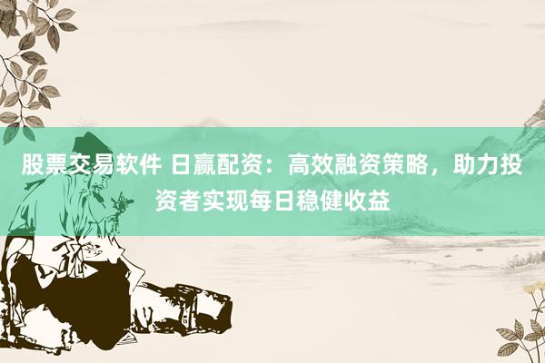 股票交易软件 日赢配资:高效融资策略,助力投资者实现每日稳健收益
