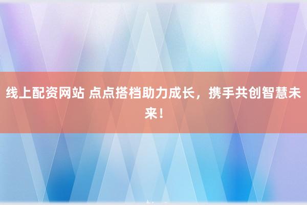 线上配资网站 点点搭档助力成长,携手共创智慧未来!
