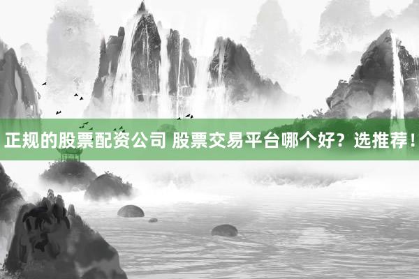 正规的股票配资公司 股票交易平台哪个好?选推荐!