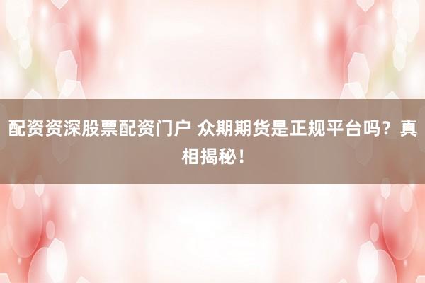 配资资深股票配资门户 众期期货是正规平台吗？真相揭秘！