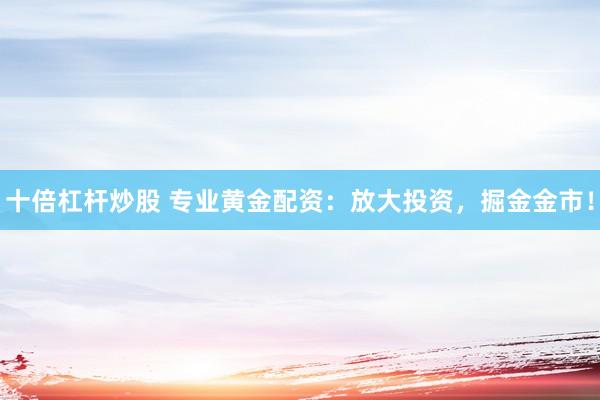十倍杠杆炒股 专业黄金配资：放大投资，掘金金市！